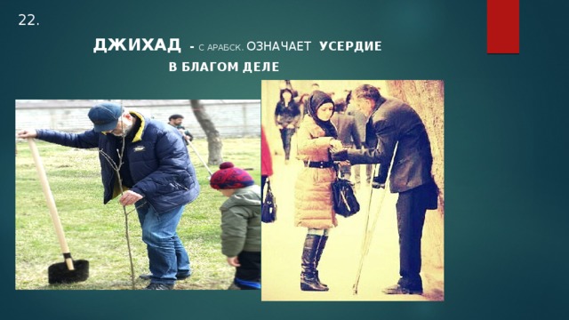 22.  ДЖИХАД - С АРАБСК. ОЗНАЧАЕТ УСЕРДИЕ  В  БЛАГОМ ДЕЛЕ 
