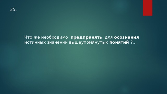 25. Что же необходимо предпринять для осознания истинных значений вышеупомянутых понятий ?... 