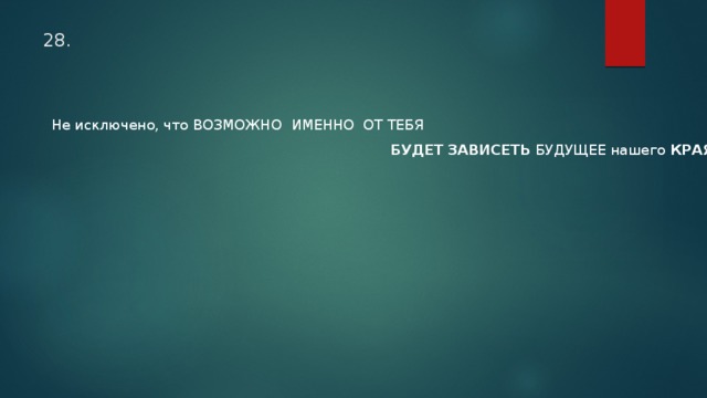 28.  Не исключено, что ВОЗМОЖНО  ИМЕННО ОТ ТЕБЯ  БУДЕТ ЗАВИСЕТЬ БУДУЩЕЕ нашего КРАЯ ! 