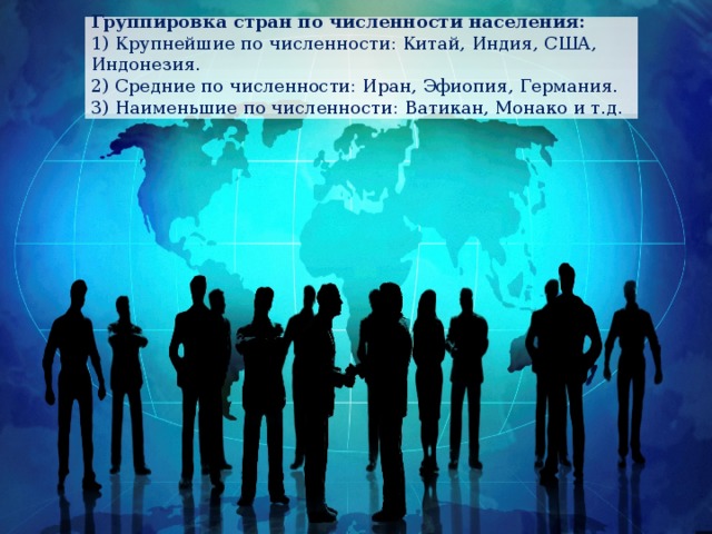 Группировка стран по численности населения: 1) Крупнейшие по численности: Китай, Индия, США, Индонезия. 2) Средние по численности: Иран, Эфиопия, Германия. 3) Наименьшие по численности: Ватикан, Монако и т.д. 
