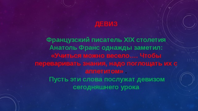 ДЕВИЗ  Французский писатель XIX столетия Анатоль Франс однажды заметил: «Учиться можно весело…. Чтобы переваривать знания, надо поглощать их с аппетитом» .  Пусть эти слова послужат девизом сегодняшнего урока 