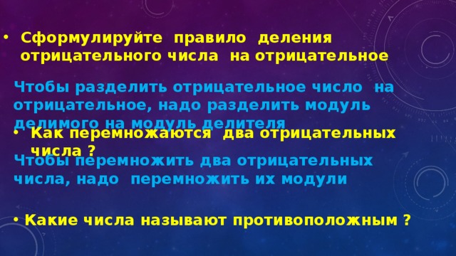 Сформулируйте правило деления отрицательного числа на отрицательное Чтобы разделить отрицательное число на отрицательное, надо разделить модуль делимого на модуль делителя Как перемножаются два отрицательных числа ? Чтобы перемножить два отрицательных числа, надо перемножить их модули Какие числа называют противоположным ? 