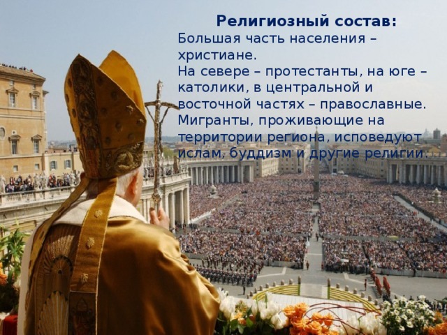 Религиозный состав: Большая часть населения – христиане. На севере – протестанты, на юге – католики, в центральной и восточной частях – православные. Мигранты, проживающие на территории региона, исповедуют ислам, буддизм и другие религии. 