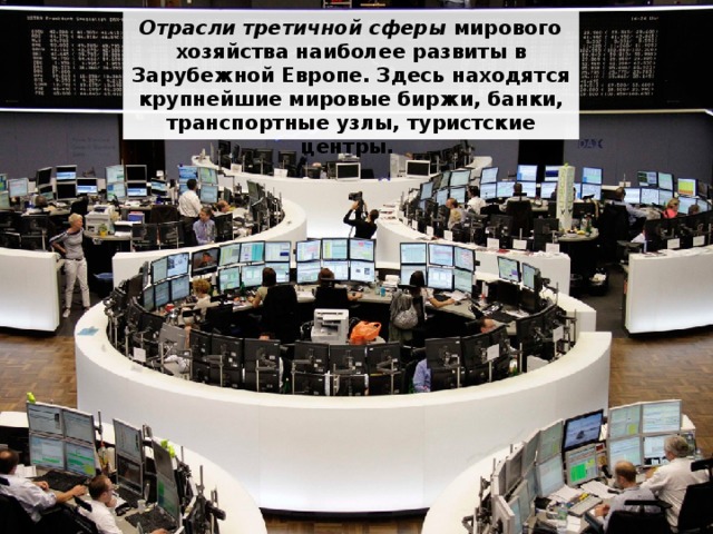 Отрасли третичной сферы мирового хозяйства наиболее развиты в Зарубежной Европе. Здесь находятся крупнейшие мировые биржи, банки, транспортные узлы, туристские центры. 