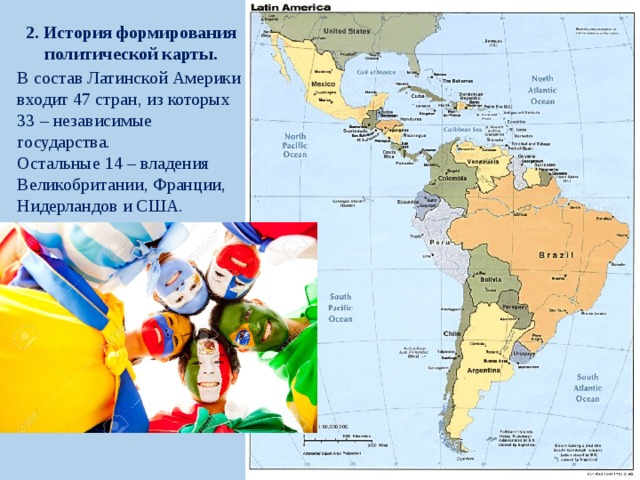 2. История формирования политической карты. В состав Латинской Америки входит 47 стран, из которых 33 – независимые государства. Остальные 14 – владения Великобритании, Франции, Нидерландов и США. 