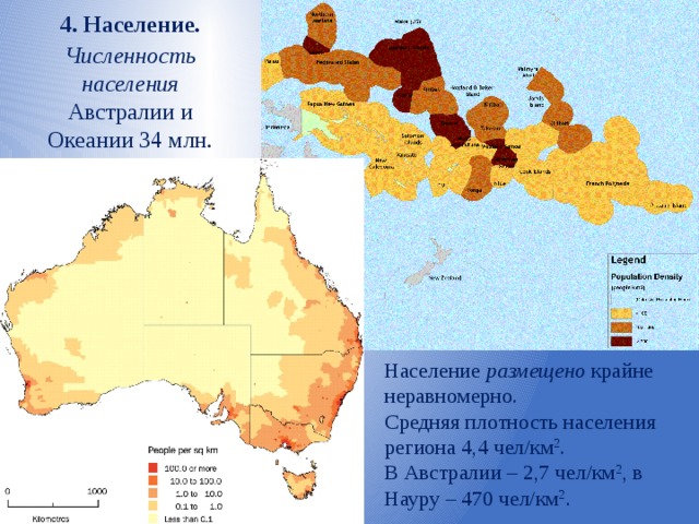 4. Население. Численность населения Австралии и Океании 34 млн. человек. Население размещено крайне  неравномерно. Средняя плотность населения региона 4,4 чел/км 2 . В Австралии – 2,7 чел/км 2 , в Науру – 470 чел/км 2 . 