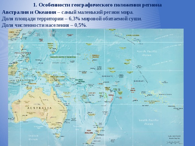 1. Особенности географического положения региона Австралия и Океания – самый маленький регион мира. Доля площади территории – 6,3% мировой обитаемой суши. Доля численности населения – 0,5%. 