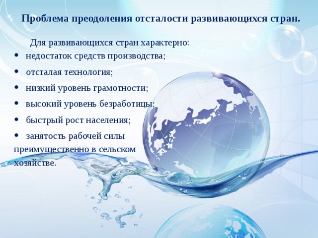 Проблема преодоления отсталости развивающихся стран. Для развивающихся стран характерно: недостаток средств производства; отсталая технология; низкий уровень грамотности; высокий уровень безработицы; быстрый рост населения; занятость рабочей силы преимущественно в сельском хозяйстве. 