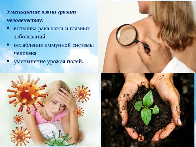 Уменьшение озона грозит человечеству: вспышка рака кожи и глазных заболеваний, ослабление иммунной системы человека, уменьшение урожая полей. 