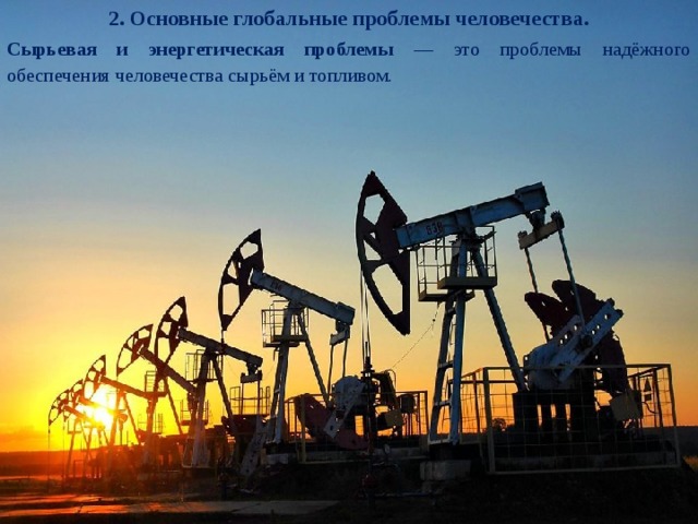 2. Основные глобальные проблемы человечества. Сырьевая и энергетическая проблемы — это проблемы надёжного обеспечения человечества сырьём и топливом.  