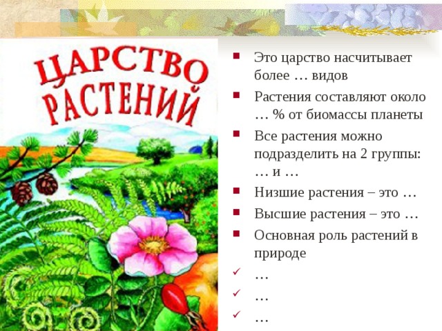 Это царство насчитывает более … видов Растения составляют около … % от биомассы планеты Все растения можно подразделить на 2 группы: … и … Низшие растения – это … Высшие растения – это … Основная роль растений в природе … … …   