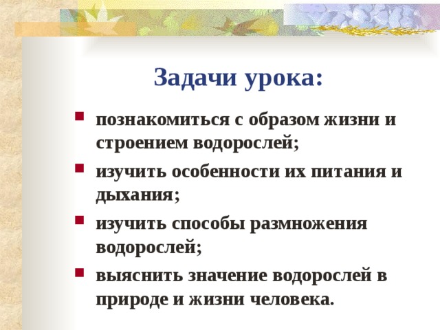 Задачи урока: познакомиться с образом жизни и строением водорослей; изучить особенности их питания и дыхания; изучить способы размножения водорослей; выяснить значение водорослей в природе и жизни человека.  