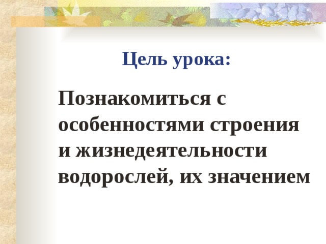Цель урока:  Познакомиться с особенностями строения и жизнедеятельности водорослей, их значением  