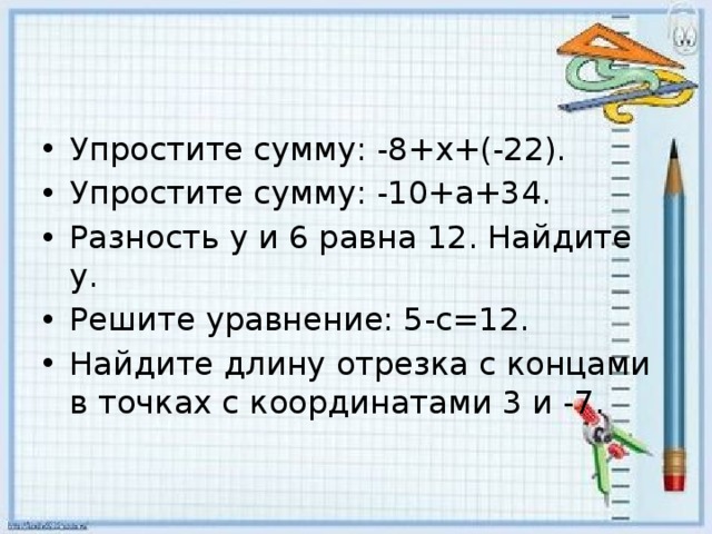 Упростите сумму: -8+х+(-22). Упростите сумму: -10+а+34. Разность у и 6 равна 12. Найдите у. Решите уравнение: 5-с=12. Найдите длину отрезка с концами в точках с координатами 3 и -7. 