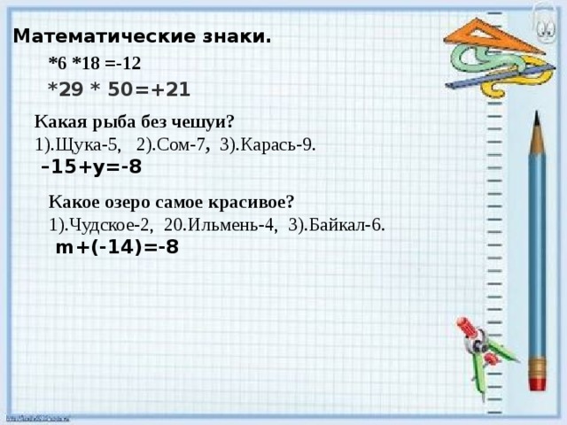 Математические знаки. *6 *18 =-12 *29 * 50=+21 Какая рыба без чешуи? 1).Щука-5,  2).Сом-7 , 3).Карась-9. – 15+у=-8 Какое озеро самое красивое? 1).Чудское-2, 20.Ильмень-4, 3).Байкал-6.  m+(-14)=-8 
