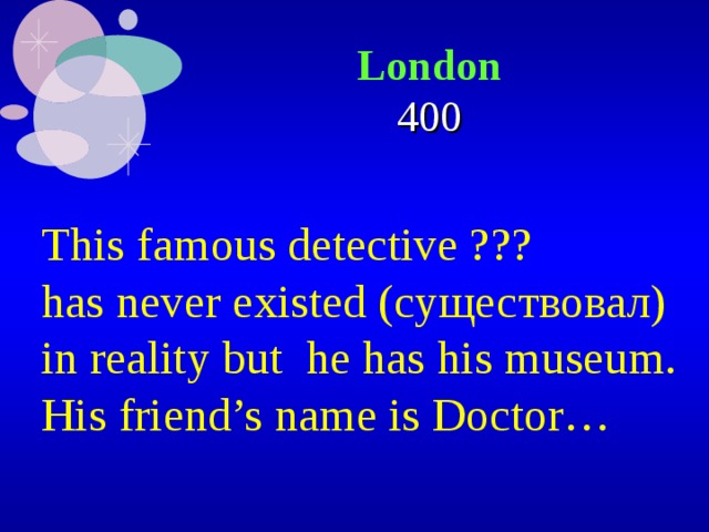  London   400 This famous detective ??? has never existed (существовал) in reality but he has his museum. His friend’s name is Doctor… 