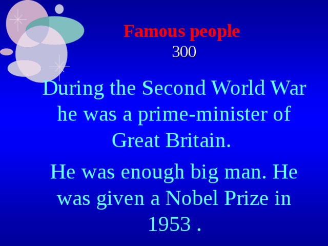 Famous people   300 During the Second World War he was a prime-minister of Great Britain. He was enough big man. He was given a Nobel Prize in 1953 . 