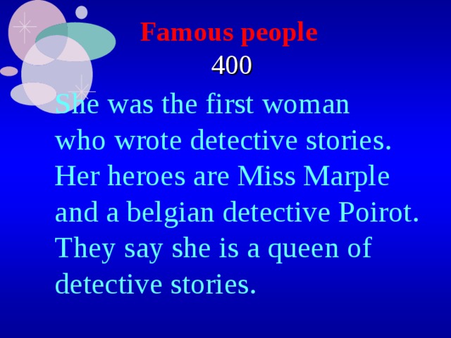 Famous people   400 She was the first woman who wrote detective stories. Her heroes are Miss Marple and a belgian detective Poirot. They say she is a queen of detective stories. 