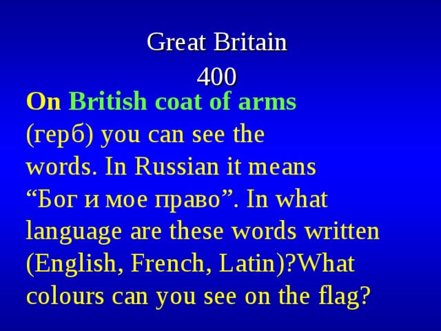 Great Britain  400  On British coat of arms (герб) you can see the words. In Russian it means “ Бог и мое право”. In what language are these words written (English, French, Latin)?What colours can you see on the flag? 