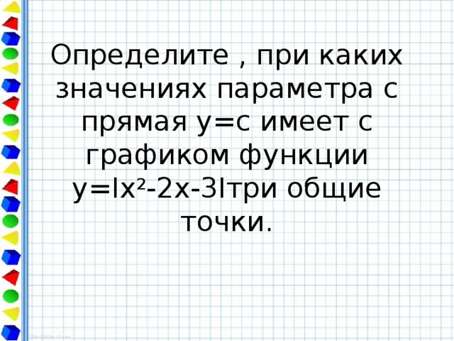 Определите , при каких значениях параметра с прямая у=с имеет с графиком функции  у=Ix 2 -2x-3Iтри общие точки. 