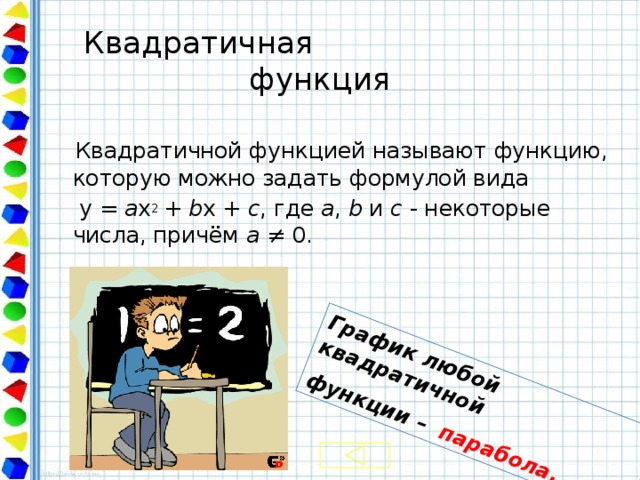 График любой квадратичной функции – парабола.  Квадратичная функция  Квадратичной функцией называют функцию, которую можно задать формулой вида  y = a x 2 + b x + c , где a , b и с - некоторые числа, причём а  ≠ 0. 