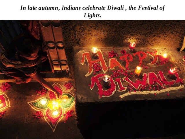 In late autumn, Indians celebrate Diwali , the Festival of Lights. 