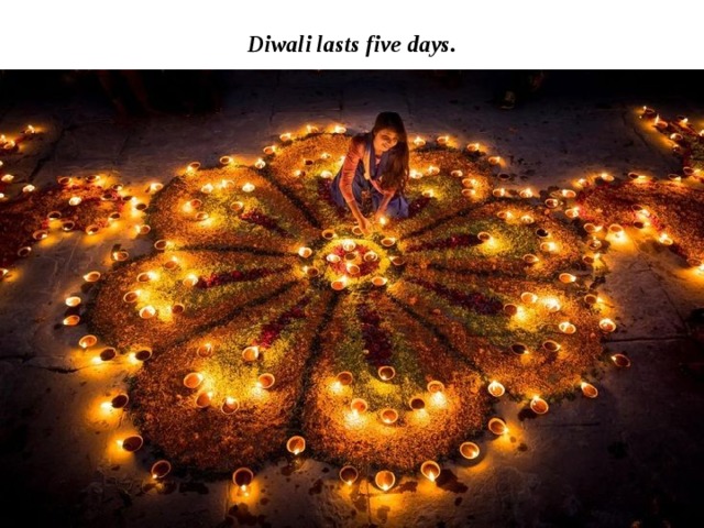 Diwali lasts five days. 