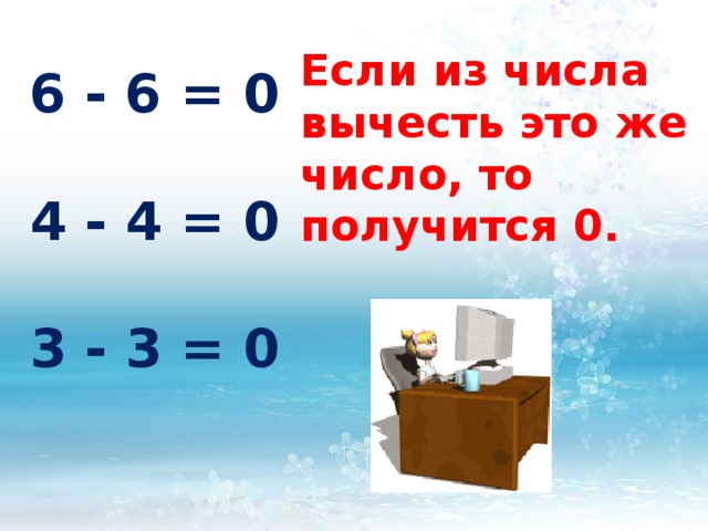 Если из числа вычесть это же число, то получится 0. 6 - 6 = 0  4 - 4 = 0  3 - 3 = 0 