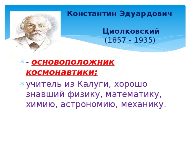  Константин Эдуардович  Циолковский   (1857 - 1935)  - основоположник космонавтики; учитель из Калуги, хорошо знавший физику, математику, химию, астрономию, механику. 
