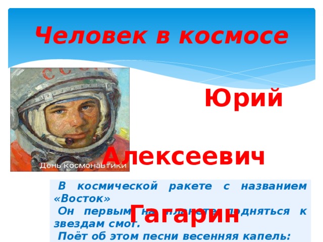 Человек в космосе  Юрий  Алексеевич  Гагарин В космической ракете с названием «Восток» Он первым на планете подняться к звездам смог. Поёт об этом песни весенняя капель: Навеки будут вместе Гагарин и апрель. 