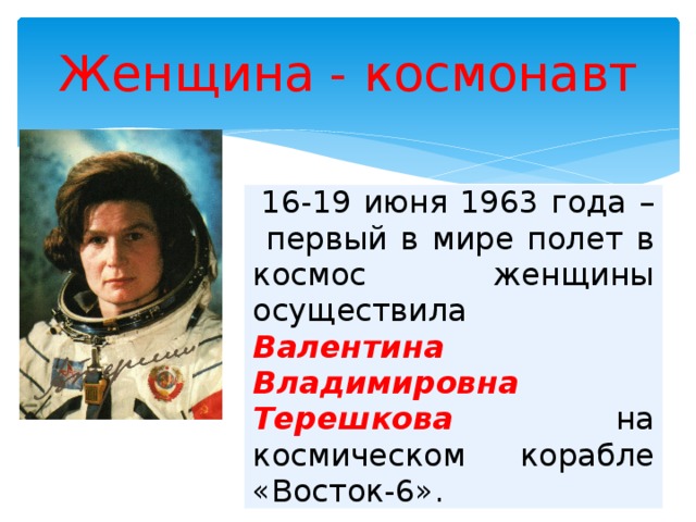 Женщина - космонавт 16-19 июня 1963 года – первый в мире полет в космос женщины осуществила Валентина Владимировна Терешкова на космическом корабле «Восток-6». 