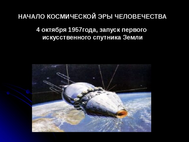 НАЧАЛО КОСМИЧЕСКОЙ ЭРЫ ЧЕЛОВЕЧЕСТВА  4 октября 1957года, запуск первого искусственного спутника Земли 