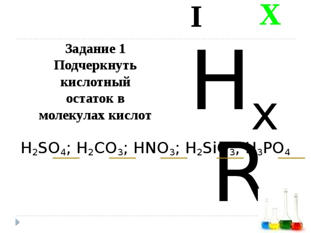 I X Задание 1  Подчеркнуть кислотный остаток в молекулах кислот H x R H 2 SO 4 ; H 2 CO 3 ; HNO 3 ; H 2 SiO 3 ; H 3 PO 4 