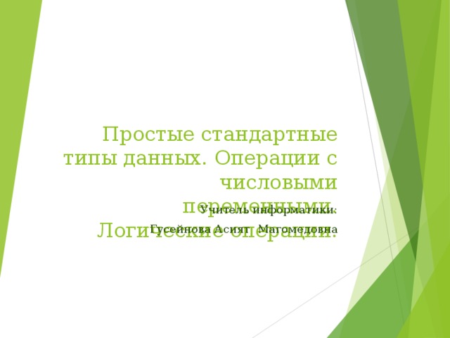 Простые стандартные типы данных. Операции с числовыми переменными. Логические операции. Учитель информатики: Гусейнова Асият Магомедовна 