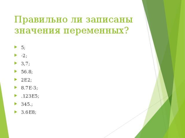 Правильно ли записаны значения переменных? 5; -2; 3,7; 56.8; 2E2; 8.7E-3; .123E5; 345.; 3.6E8; 