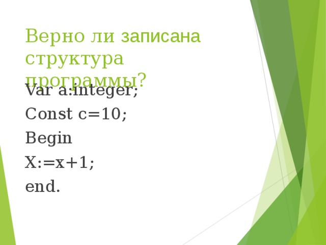Верно ли записана структура программы? Var a:integer; Const c=10; Begin X:=x+1; end. 