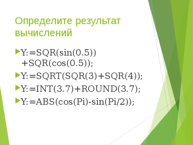 Определите результат вычислений Y:=SQR(sin(0.5))+SQR(cos(0.5)); Y:=SQRT(SQR(3)+SQR(4)); Y:=INT(3.7)+ROUND(3.7); Y:=ABS(cos(Pi)-sin(Pi/2)); 