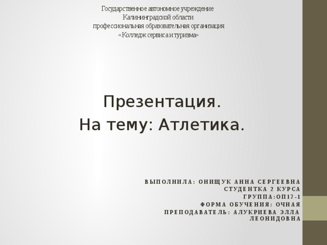 Государственное автономное учреждение  Калининградской области  профессиональная образовательная организация  «Колледж сервиса и туризма» Презентация. На тему: Атлетика. Выполнила: Онищук Анна Сергеевна Студентка 2 курса Группа:ОП17-1 Форма обучения: очная Преподаватель: Алукриева Элла Леонидовна 