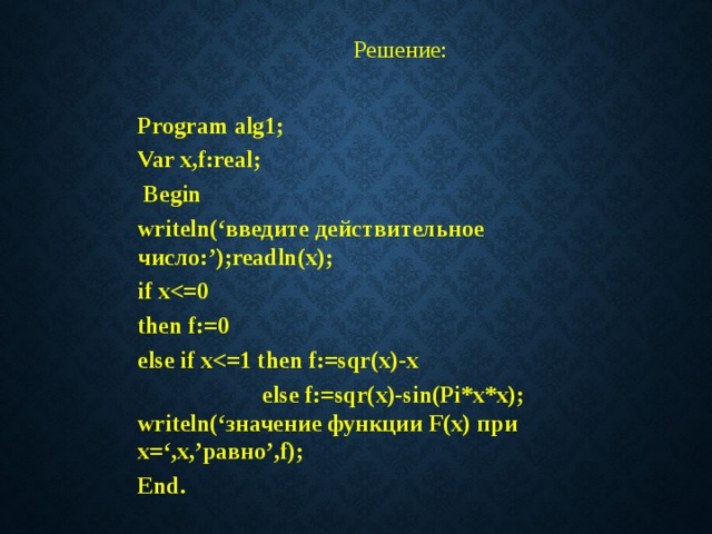 Решение:  Program alg1; Var x,f:real;  Begin writeln(‘введите действительное число:’);readln(x); if x then f:=0 else if x  else f:=sqr(x)-sin(Pi*x*x); writeln(‘значение функции F(x) при x=‘,x,’равно’,f); End. 
