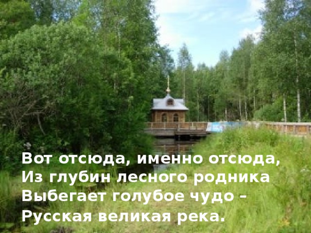 Вот отсюда, именно отсюда,  Из глубин лесного родника  Выбегает голубое чудо –  Русская великая река .  