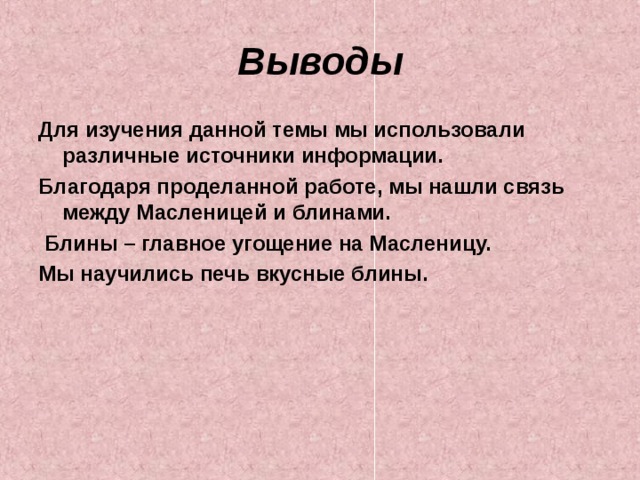 Выводы Для изучения данной темы мы использовали различные источники информации. Благодаря проделанной работе, мы нашли связь между Масленицей и блинами.  Блины – главное угощение на Масленицу. Мы научились печь вкусные блины.  