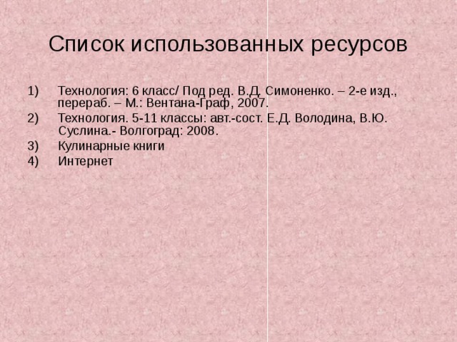 Список использованных ресурсов Технология: 6 класс/ Под ред. В.Д. Симоненко. – 2-е изд., перераб. – М.: Вентана-Граф, 2007. Технология. 5-11 классы: авт.-сост. Е.Д. Володина, В.Ю. Суслина.- Волгоград: 2008. Кулинарные книги Интернет 