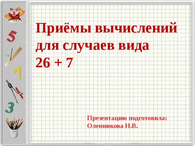 Приёмы вычислений для случаев вида  26 + 7   Презентацию подготовила: Оленникова Н.В. 