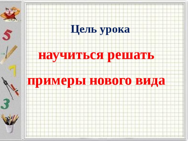  Цель урока   научиться решать примеры нового вида      