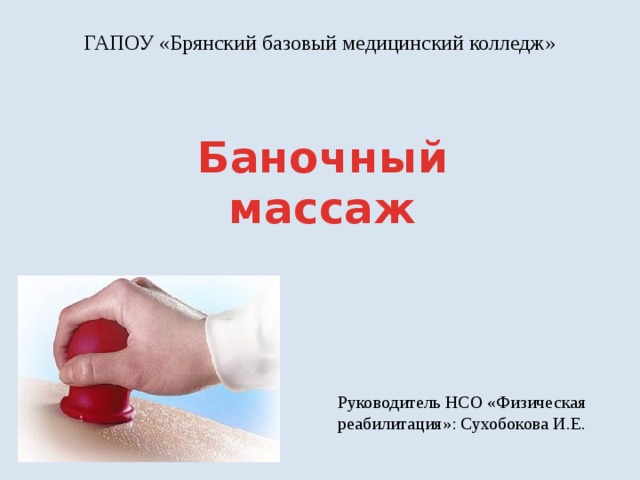 ГАПОУ «Брянский базовый медицинский колледж» Баночный массаж Руководитель НСО «Физическая реабилитация»: Сухобокова И.Е. 