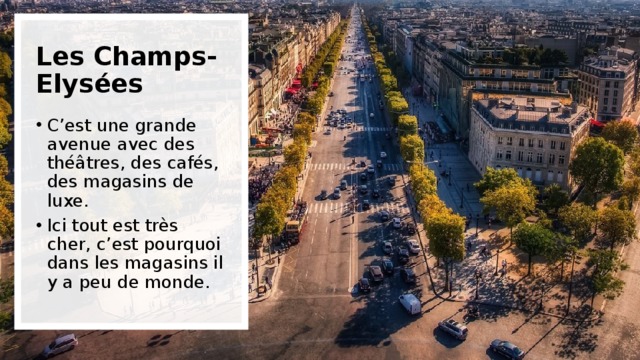 Les Champs-Elysées C’est une grande avenue avec des théâtres, des cafés, des magasins de luxe. Ici tout est très cher, c’est pourquoi dans les magasins il y a peu de monde. 