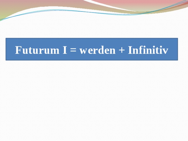 Futurum I = werden + Infinitiv Futurum = werden + Infinitiv 