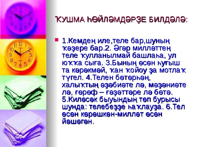 ҠУШМА ҺӨЙЛӘМДӘРҘЕ  БИЛДӘЛӘ: 1 .Кемдең иле,теле бар,шуның ҡәҙере бар.2. Әгәр милләттең теле ҡулланылмай башлаһа, ул юҡҡа сыға. 3.Бының өсөн һуғыш та кәрәкмәй, ҡан ҡойоу ҙа мотлаҡ түгел. 4.Телен бөтөрһәң, халыҡтың әҙәбиәте лә, мәҙәниәте лә, ғөрөф – ғәҙәттәре лә бөтә. 5.Киләсәк быуындың төп бурысы шунда: телебеҙҙе һаҡлауҙа. 6.Тел өсөн көрәшкән-милләт өсөн й ә шәгән.  