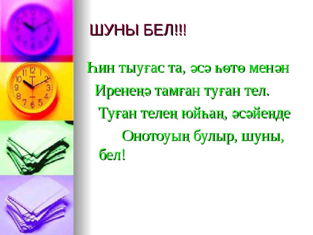 ШУНЫ БЕЛ!!! Һин тыуғас та, әсә һөтө менән   Иренеңә тамған туған тел.     Туған телең юйһаң, әсәйеңде           Онотоуың булыр, шуны, бел! 