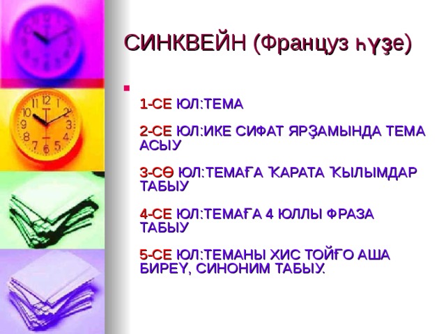 СИНКВЕЙН (Француз һүҙе)  1-СЕ ЮЛ:ТЕМА   2-СЕ ЮЛ:ИКЕ СИФАТ ЯРҘАМЫНДА ТЕМА АСЫУ   3-СӨ ЮЛ:ТЕМАҒА ҠАРАТА ҠЫЛЫМДАР ТАБЫУ   4-СЕ ЮЛ:ТЕМАҒА 4 ЮЛЛЫ ФРАЗА ТАБЫУ   5-СЕ ЮЛ:ТЕМАНЫ ХИС ТОЙҒО АША  БИРЕҮ, СИНОНИМ ТАБЫУ.   